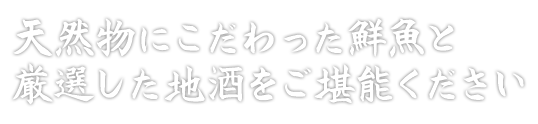 天然物にこだわった鮮魚と厳選した地酒をご堪能ください